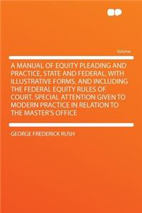 A Manual of Equity Pleading and Practice, State and Federal, with Illustrative Forms, and Including the Federal Equity Rules of Court. Special Attention Given to Modern Practice in Relation to the Master's Office