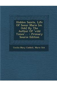 Hidden Saints, Life of Soeur Marie [M. Ock] by the Author of 'Wild Times'.... - Primary Source Edition