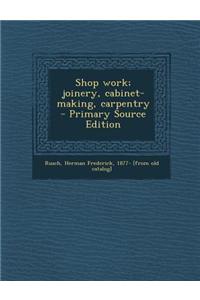Shop Work; Joinery, Cabinet-Making, Carpentry - Primary Source Edition