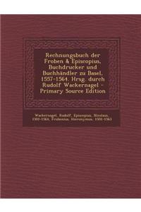 Rechnungsbuch Der Froben & Episcopius, Buchdrucker Und Buchhandler Zu Basel, 1557-1564. Hrsg. Durch Rudolf Wackernagel