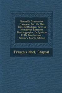 Nouvelle Grammaire Francaise: Sur Un Plan Tres-Methodique, Avec de Nombreux Exercices D'Orthographe, de Syntaxe Et de Ponctuation