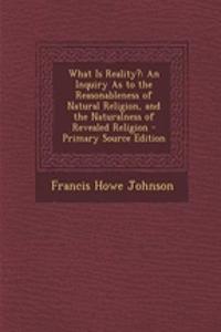 What Is Reality?: An Inquiry as to the Reasonableness of Natural Religion, and the Naturalness of Revealed Religion - Primary Source Edition