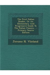 The First Italian Reader, or an Elementary and Progressive Guide to the Italian Classics...