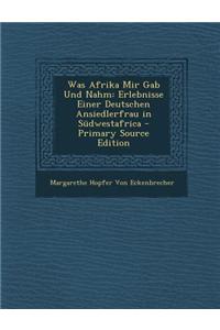 Was Afrika Mir Gab Und Nahm: Erlebnisse Einer Deutschen Ansiedlerfrau in Sudwestafrica
