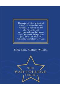 Message of the Principal Chief (J. Ross) [to the National Council of the Cherokees], and Correspondence Between the Cherokee Delegation [sic] and the Hon. W. Wilkins, Secretary of War. - War College Series