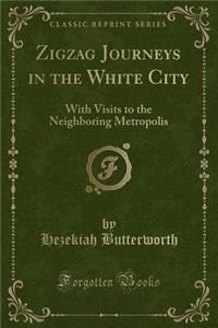 Zigzag Journeys in the White City: With Visits to the Neighboring Metropolis (Classic Reprint)