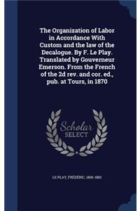 The Organization of Labor in Accordance With Custom and the law of the Decalogue. By F. Le Play. Translated by Gouverneur Emerson. From the French of the 2d rev. and cor. ed., pub. at Tours, in 1870