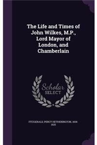 The Life and Times of John Wilkes, M.P., Lord Mayor of London, and Chamberlain