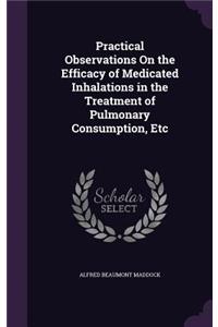 Practical Observations On the Efficacy of Medicated Inhalations in the Treatment of Pulmonary Consumption, Etc