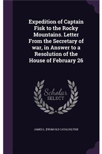 Expedition of Captain Fisk to the Rocky Mountains. Letter From the Secretary of war, in Answer to a Resolution of the House of February 26