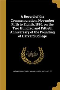 A Record of the Commemoration, November Fifth to Eighth, 1886, on the Two Hundred and Fiftieth Anniversary of the Founding of Harvard College