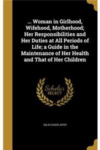 ... Woman in Girlhood, Wifehood, Motherhood; Her Responsibilities and Her Duties at All Periods of Life; a Guide in the Maintenance of Her Health and That of Her Children