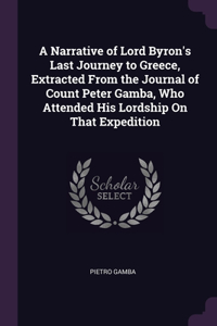 Narrative of Lord Byron's Last Journey to Greece, Extracted From the Journal of Count Peter Gamba, Who Attended His Lordship On That Expedition