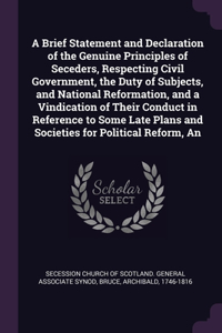 Brief Statement and Declaration of the Genuine Principles of Seceders, Respecting Civil Government, the Duty of Subjects, and National Reformation, and a Vindication of Their Conduct in Reference to Some Late Plans and Societies for Political Refor