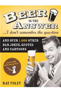 Beer Is the Answer...I Don't Remember the Question