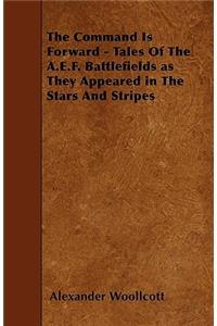 Command Is Forward - Tales of the A.E.F. Battlefields as They Appeared in the Stars and Stripes