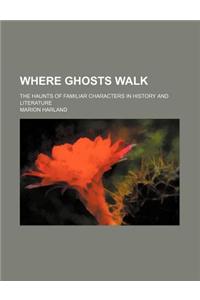 Where Ghosts Walk; The Haunts of Familiar Characters in History and Literature