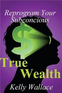 True Wealth: Reprogram Your Subconscious for Financial Success