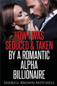 How I Was Seduced & Taken By A Romantic Alpha Billionaire