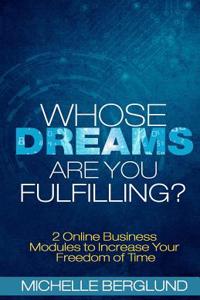 Whose Dreams Are You Fulfilling?: The Guide to Creating Income on the Internet and Living with Freedom of Time