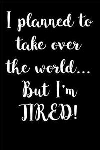 I planned to take over the world...But I'm Tired