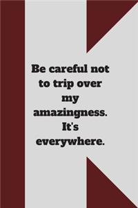 Be careful not to trip over my amazingness. It's everywhere.