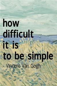 How Difficult It Is To Be Simple. Vincent Van Gogh