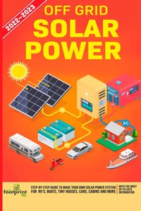 Off Grid Solar Power 2022-2023: Step-By-Step Guide to Make Your Own Solar Power System For RV's, Boats, Tiny Houses, Cars, Cabins and more, With the Most up to Date Information