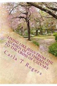 Living Like Jesus from the Garden of Gethsemane to the Cross of Calvary