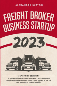 Freight Broker Business Startup 2023 Step-by-Step Blueprint to Successfully Launch and Grow Your Own Commercial Freight Brokerage Company Using Expert Secrets to Get Up and Running as Fast as Possible