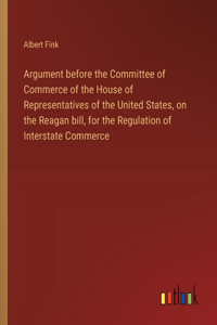 Argument before the Committee of Commerce of the House of Representatives of the United States, on the Reagan bill, for the Regulation of Interstate Commerce