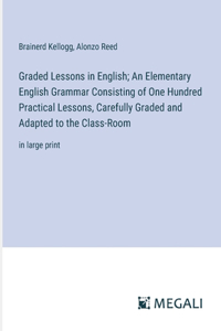 Graded Lessons in English; An Elementary English Grammar Consisting of One Hundred Practical Lessons, Carefully Graded and Adapted to the Class-Room