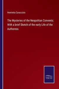 Mysteries of the Neapolitan Convents. With a brief Sketch of the early Life of the Authoress