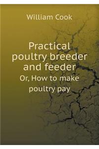 Practical Poultry Breeder and Feeder Or, How to Make Poultry Pay
