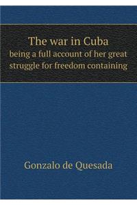 The War in Cuba Being a Full Account of Her Great Struggle for Freedom Containing