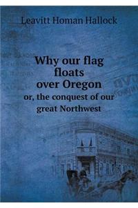 Why Our Flag Floats Over Oregon Or, the Conquest of Our Great Northwest
