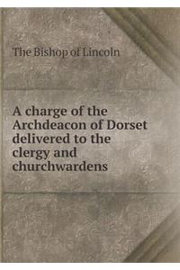 A Charge of the Archdeacon of Dorset Delivered to the Clergy and Churchwardens