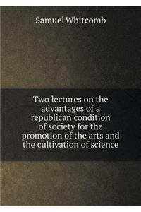 Two Lectures on the Advantages of a Republican Condition of Society for the Promotion of the Arts and the Cultivation of Science