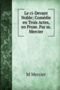 Le ci-Devant Noble; Comedie en Trois Actes, en Prose. Par m. Mercier.