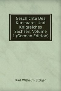 Geschichte Des Kurstaates Und Knigreiches Sachsen, Volume 1 (German Edition)