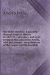 Our sister republic: a gala trip through tropical Mexico in 1869-70 : adventure and sight-seeing in the land of the Aztecs, with picturesque . reminiscenses of the empire and its downfall