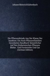 Die Pflanzenfeinde Aus Der Klasse Der Insekten: Ein Nach Pflanzenfamilien Geordnetes Handbuch Sammtlicher Auf Den Einheimischen Pflanzen Bisher . Und Forstwirthe Und Gar (German Edition)