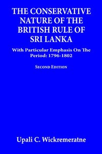 The Conservative Nature of the British Rule of Sri Lanka: With Particular Emphasis on the Period: 1796-1802 (Second Edition)