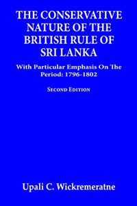 The Conservative Nature of the British Rule of Sri Lanka: With Particular Emphasis on the Period: 1796-1802 (Second Edition)