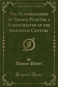 The Autobiography of Thomas Platter, a Schoolmaster of the Sixteenth Century (Classic Reprint)