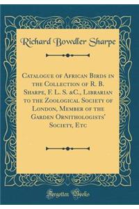 Catalogue of African Birds in the Collection of R. B. Sharpe, F. L. S. &c., Librarian to the Zoological Society of London, Member of the Garden Ornithologists' Society, Etc (Classic Reprint)