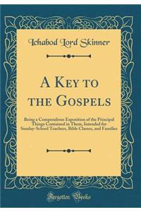 A Key to the Gospels: Being a Compendious Exposition of the Principal Things Contained in Them, Intended for Sunday-School Teachers, Bible Classes, and Families (Classic Reprint)
