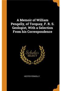 A Memoir of William Pengelly, of Torquay, F. R. S. Geologist, with a Selection from His Correspondence