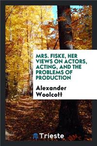 Mrs. Fiske, Her Views on Actors, Acting, and the Problems of Production, Recorded by Alexander Woollcott