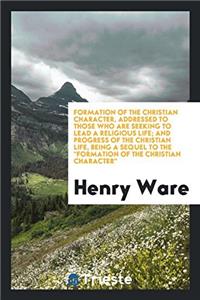 Formation of the Christian Character, Addressed to Those Who Are Seeking to Lead a Religious Life; And Progress of the Christian Life, Being a Sequel to the Formation of the Christian Character